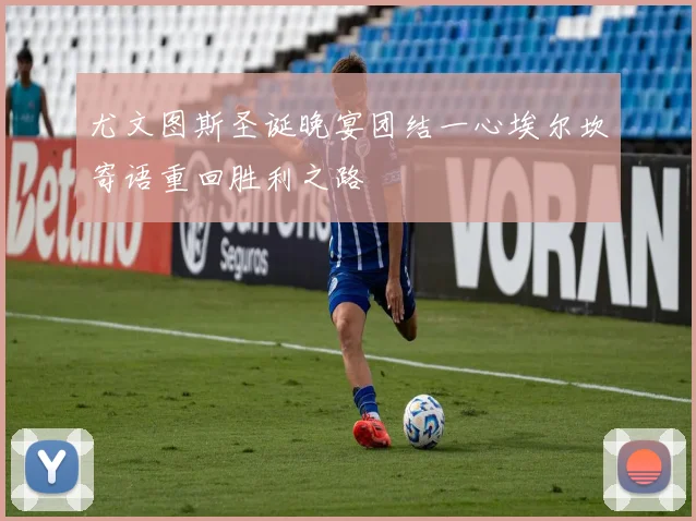 尤文图斯圣诞晚宴团结一心埃尔坎寄语重回胜利之路