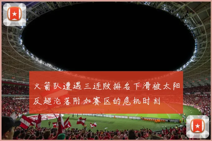 火箭队遭遇三连败排名下滑被太阳反超沦落附加赛区的危机时刻