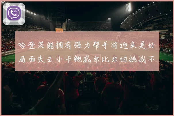 哈登若能拥有强力帮手将迎来更好局面失去小卡鲍威尔比尔的挑战不容小觑