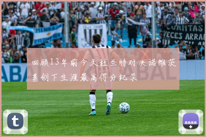 回顾13年前今天杜兰特对决诺维茨基创下生涯最高得分纪录