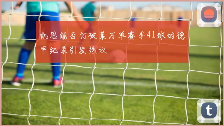 凯恩能否打破莱万单赛季41球的德甲纪录引发热议