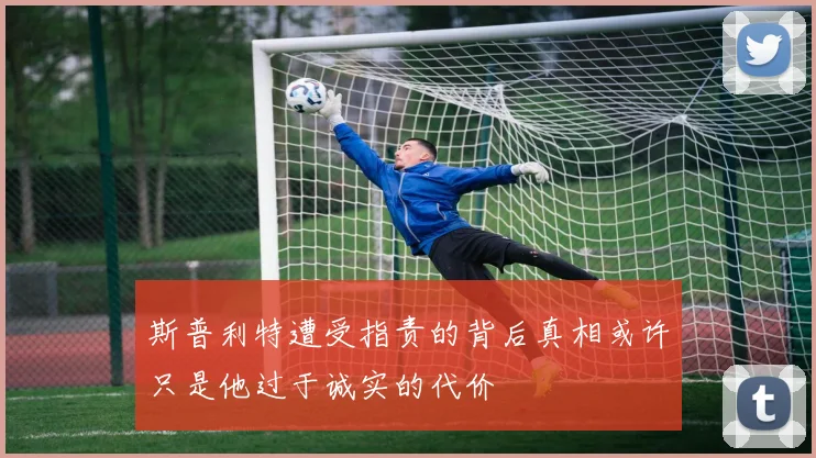 斯普利特遭受指责的背后真相或许只是他过于诚实的代价