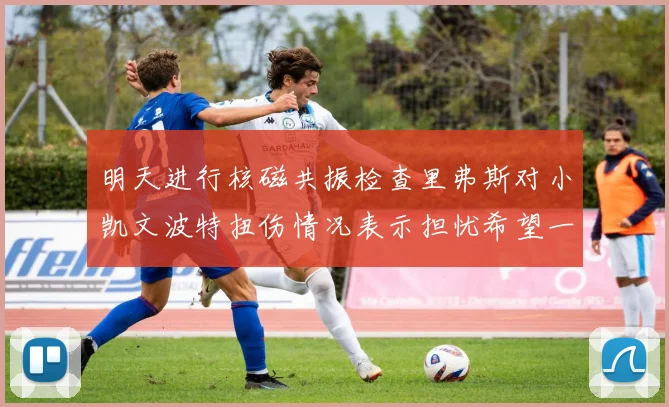 明天进行核磁共振检查里弗斯对小凯文波特扭伤情况表示担忧希望一切顺利