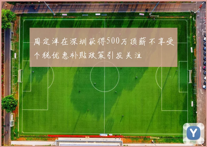 周定洋在深圳获得500万顶薪不享受个税优惠补贴政策引发关注