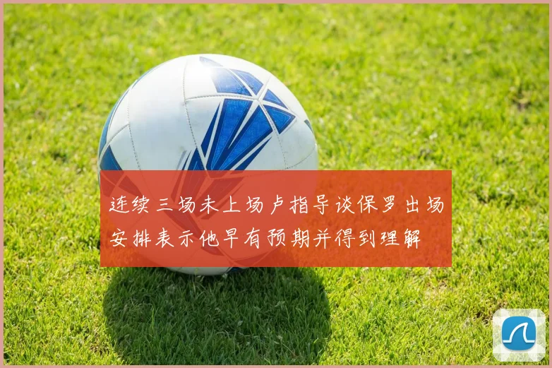 连续三场未上场卢指导谈保罗出场安排表示他早有预期并得到理解