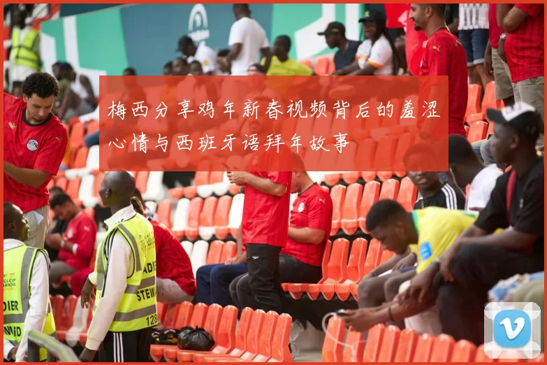 梅西分享鸡年新春视频背后的羞涩心情与西班牙语拜年故事