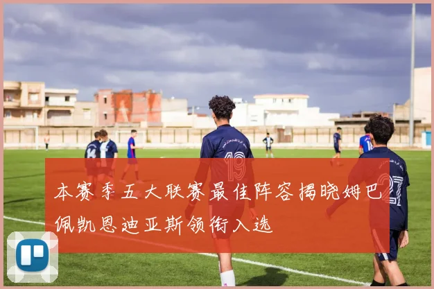 本赛季五大联赛最佳阵容揭晓姆巴佩凯恩迪亚斯领衔入选