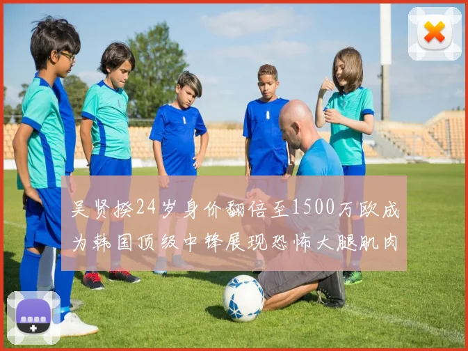 吴贤揆24岁身价翻倍至1500万欧成为韩国顶级中锋展现恐怖大腿肌肉