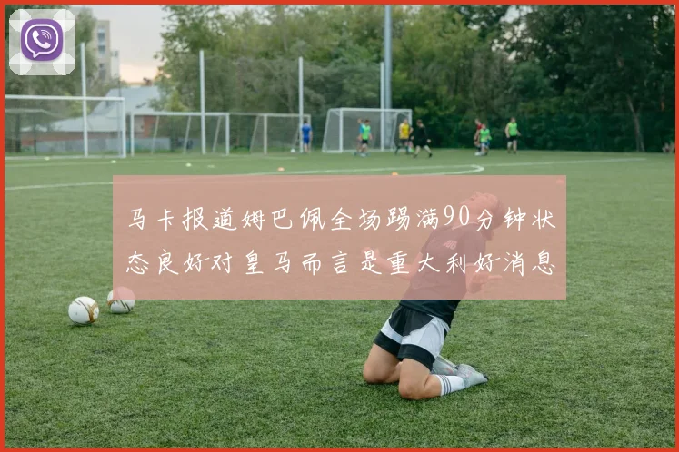马卡报道姆巴佩全场踢满90分钟状态良好对皇马而言是重大利好消息
