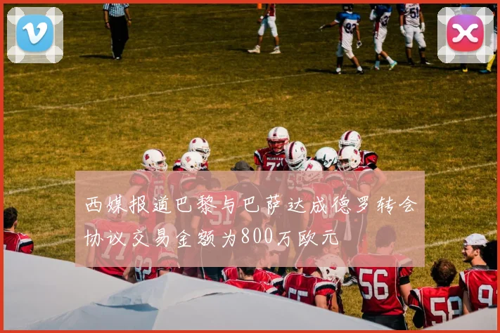 西媒报道巴黎与巴萨达成德罗转会协议交易金额为800万欧元