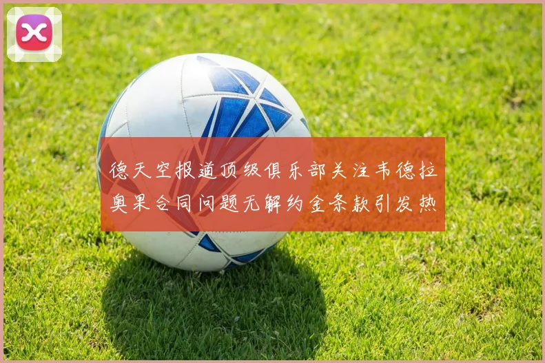 德天空报道顶级俱乐部关注韦德拉奥果合同问题无解约金条款引发热议