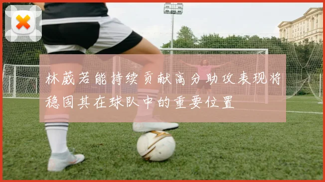 林葳若能持续贡献高分助攻表现将稳固其在球队中的重要位置