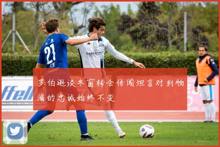 罗伯逊谈冬窗转会传闻坦言对利物浦的忠诚始终不变
