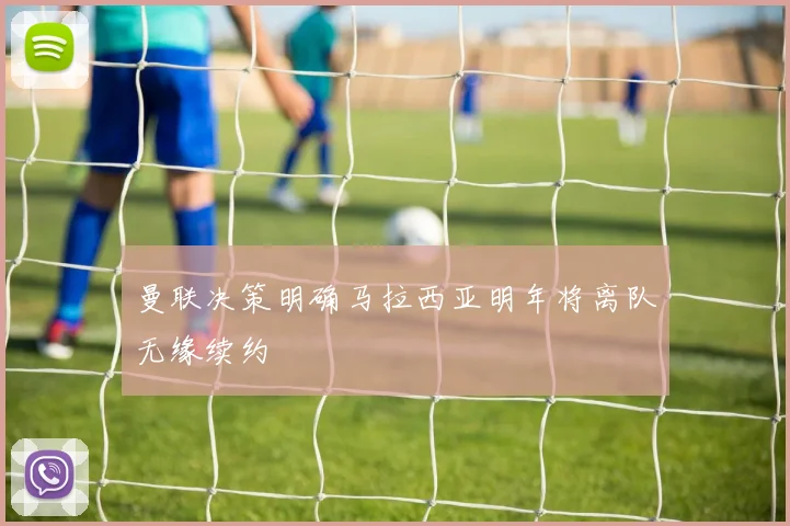 曼联决策明确马拉西亚明年将离队无缘续约