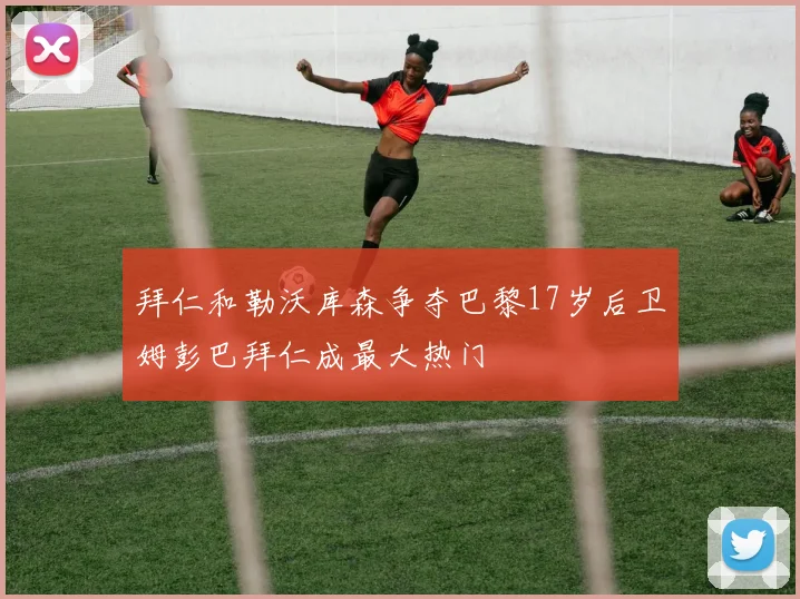 拜仁和勒沃库森争夺巴黎17岁后卫姆彭巴拜仁成最大热门