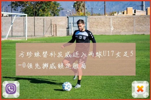 方珍珠替补发威连入两球U17女足5-0领先挪威锁定胜局