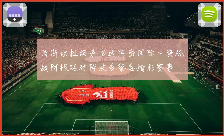 马斯切拉诺亲临迈阿密国际主场观战阿根廷对阵波多黎各精彩赛事