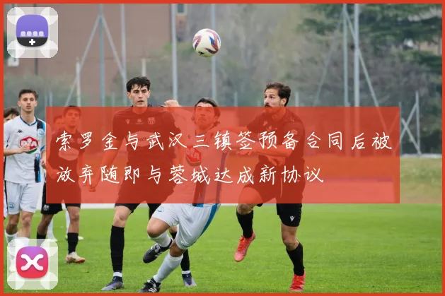 索罗金与武汉三镇签预备合同后被放弃随即与蓉城达成新协议