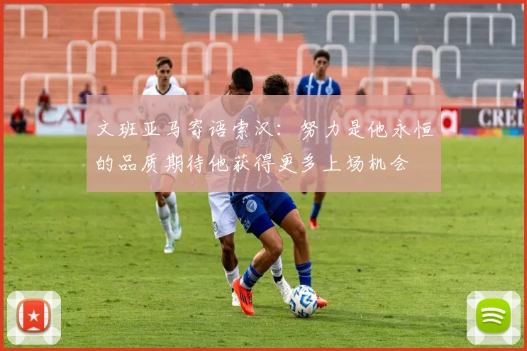 文班亚马寄语索汉：努力是他永恒的品质期待他获得更多上场机会