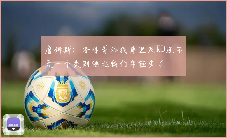 詹姆斯：字母哥和我库里及KD还不是一个类别他比我们年轻多了