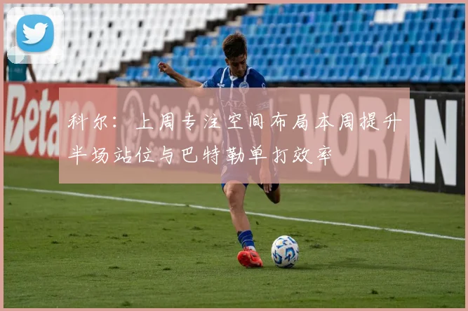 科尔：上周专注空间布局本周提升半场站位与巴特勒单打效率