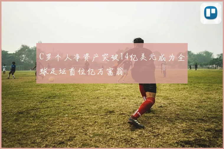 C罗个人净资产突破14亿美元成为全球足坛首位亿万富翁