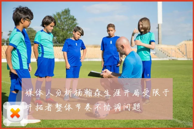 媒体人分析杨瀚森生涯开局受限于开拓者整体节奏不协调问题