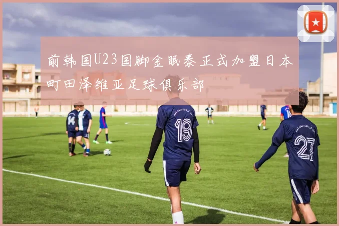 前韩国U23国脚金眠泰正式加盟日本町田泽维亚足球俱乐部