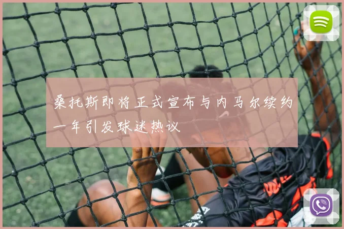 桑托斯即将正式宣布与内马尔续约一年引发球迷热议