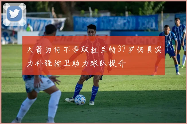 火箭为何不争取杜兰特37岁仍具实力补强控卫助力球队提升