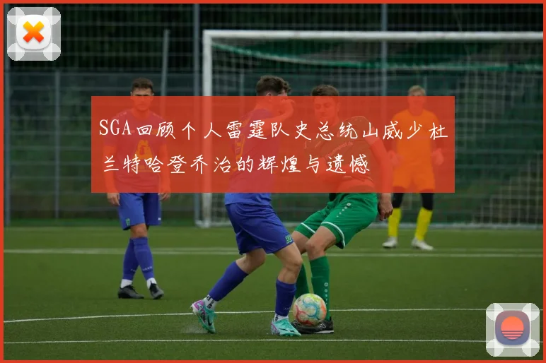 SGA回顾个人雷霆队史总统山威少杜兰特哈登乔治的辉煌与遗憾