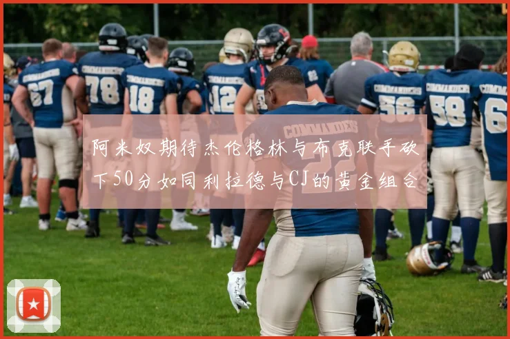 阿米奴期待杰伦格林与布克联手砍下50分如同利拉德与CJ的黄金组合