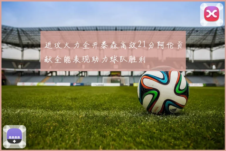 进攻火力全开泰森高效21分阿伦贡献全能表现助力球队胜利