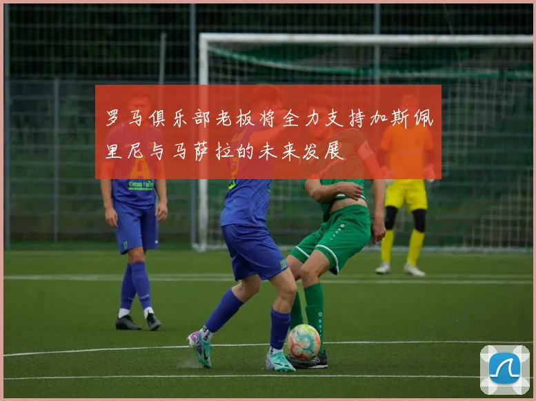 罗马俱乐部老板将全力支持加斯佩里尼与马萨拉的未来发展