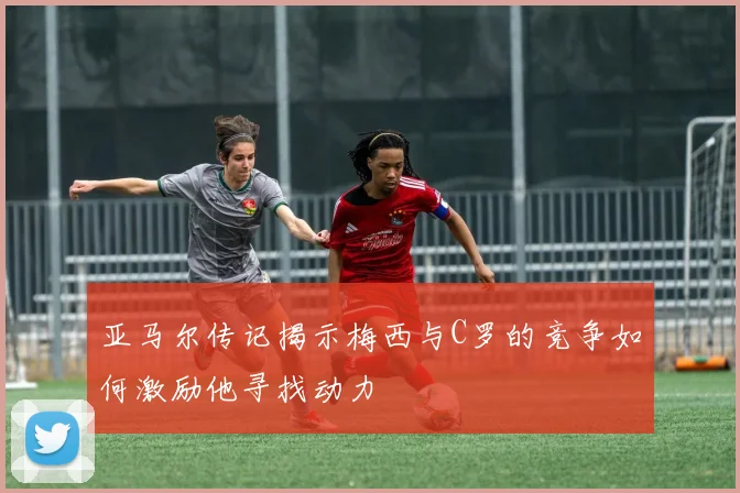 亚马尔传记揭示梅西与C罗的竞争如何激励他寻找动力