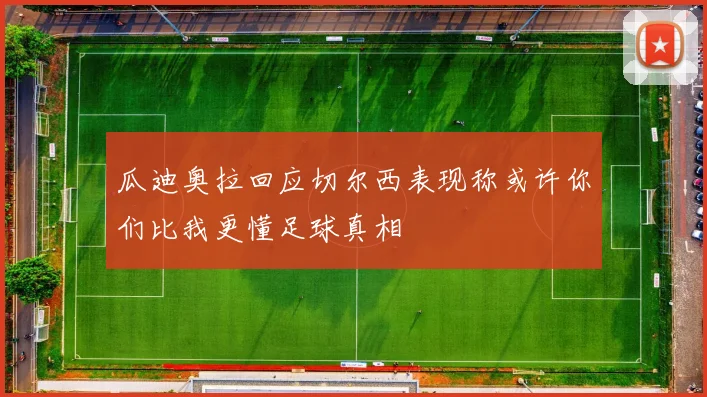 瓜迪奥拉回应切尔西表现称或许你们比我更懂足球真相