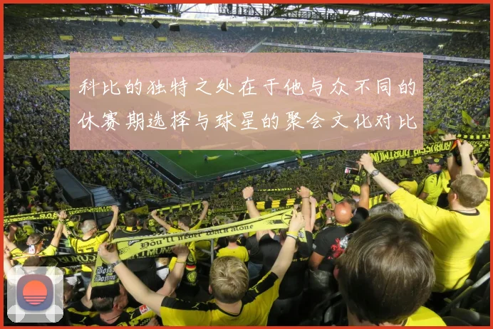 科比的独特之处在于他与众不同的休赛期选择与球星的聚会文化对比