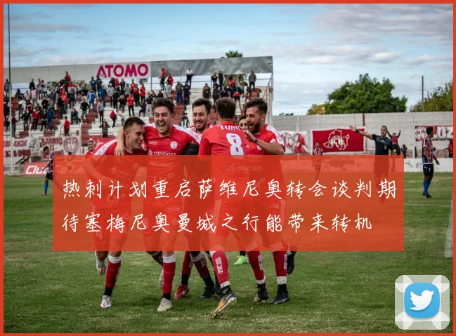 热刺计划重启萨维尼奥转会谈判期待塞梅尼奥曼城之行能带来转机