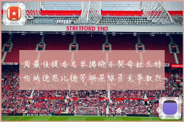 周最佳提名名单揭晓东契奇杜兰特伦纳德恩比德等明星球员竞争激烈