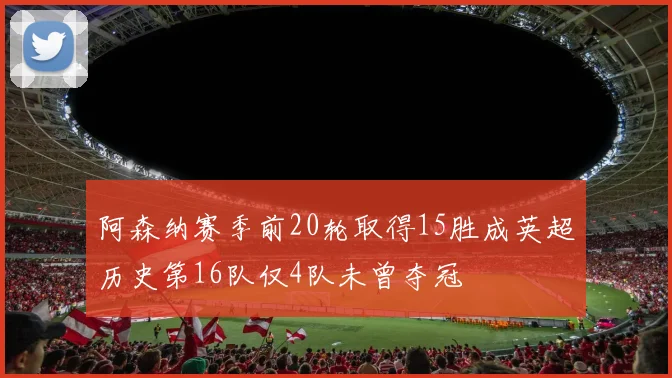 阿森纳赛季前20轮取得15胜成英超历史第16队仅4队未曾夺冠