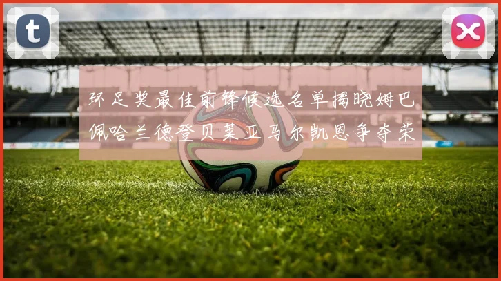 环足奖最佳前锋候选名单揭晓姆巴佩哈兰德登贝莱亚马尔凯恩争夺荣誉