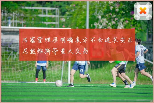 活塞管理层明确表示不会追求安东尼戴维斯等重大交易