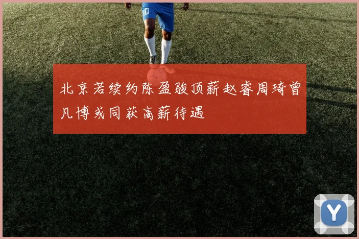 北京若续约陈盈骏顶薪赵睿周琦曾凡博或同获高薪待遇