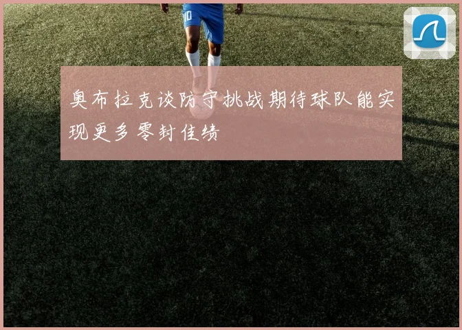 奥布拉克谈防守挑战期待球队能实现更多零封佳绩