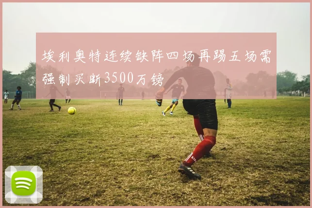 埃利奥特连续缺阵四场再踢五场需强制买断3500万镑
